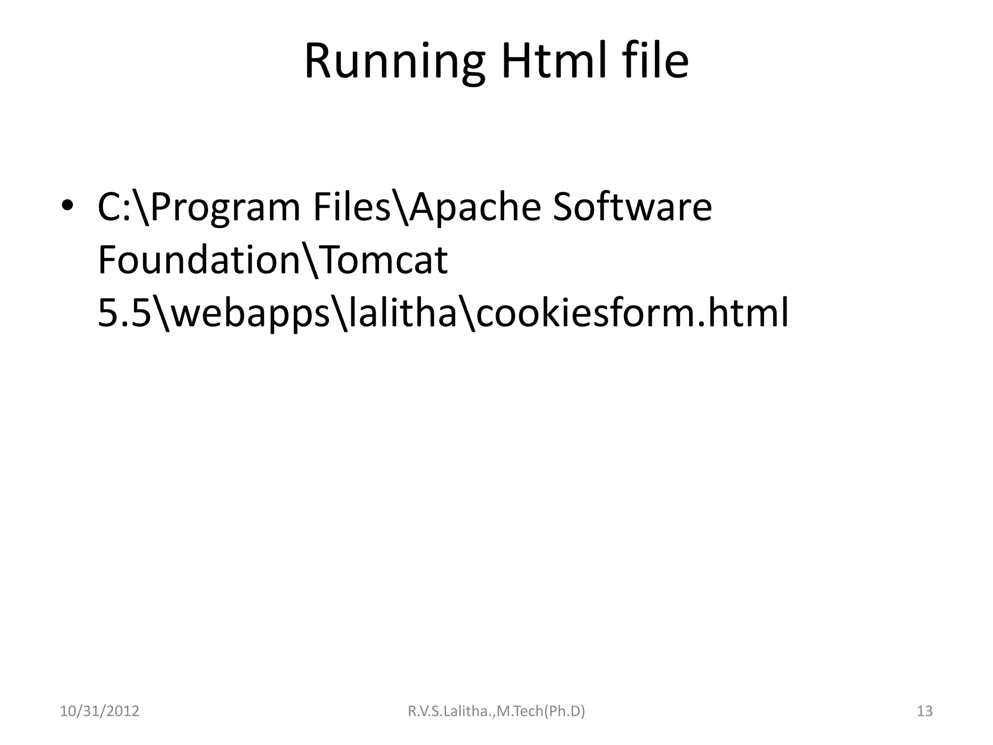 Running Html file

• C:Program FilesApache Software
  FoundationTomcat
  5.5webappslalithacookiesform.html




10/31/2012        R.V.S.Lalitha.,M.Tech(Ph.D)   13
 