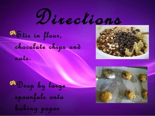 Directions
Stir in flour,
chocolate chips and
nuts.

Drop by large
spoonfuls onto
baking paper
 