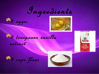 Ingredients
2 eggs;

2 teaspoons vanilla
extract

3 cups flour
 