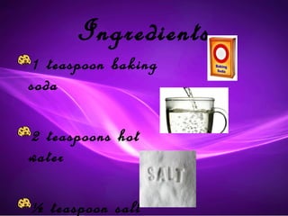Ingredients
1 teaspoon baking
soda

2 teaspoons hot
water

½ teaspoon salt
 