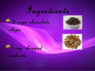 Ingredients
 2 cups chocolate
chips

1 cup chopped
walnuts
 