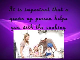 It is important that a
grown up person helps
 you with the cooking
 