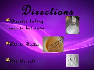 Directions
Dissolve baking
soda in hot water

Add to Batter

Add the salt
 