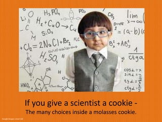 If you give a scientist a cookie -
The many choices inside a molasses cookie.
 
