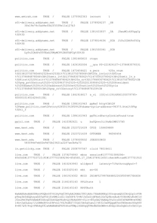 www.amtrak.com TRUE / FALSE 1379362363 iecount 1
s01-delivery.addynamo.net TRUE / FALSE 1378928237 _UB
3fe19e74c5ad4ef0b2f55f8e11a127b3
s01-delivery.addynamo.net TRUE / FALSE 1381433837 _UA JSwuMCc6P0ggCg
%3D%3D
s01-delivery.addynamo.net TRUE / FALSE 1379014636 _UCA Ji0uICA6Pz05Cg
%3D%3D
s01-delivery.addynamo.net TRUE / FALSE 1381550341 _UCR
Ly0uICA6Pz05TExXJ0MyWC8%2BSTdFCg%3D%3D
politico.com TRUE / FALSE 1381445810 ctopo
politico.com TRUE / FALSE 1426182006 __qca P0-221824107-1378483074531
politico.com TRUE / FALSE 1473454621 s_pers %20s_vnum
%3D1381075078046%2526vn%253D1%7C1381075078046%3B%20s_invisit%3Dtrue
%7C1378484878046%3B%20omtr_lv%3D1378483078062%7C1473091078062%3B%20omtr_lv_s
%3DFirst%2520Visit%7C1378484878062%3B%20s_nr%3D1378483078062%7C1381075078062%3B
%20gvp_pn%3Dstory%2520-%252096373%2520-%252020130906%2520-%2520President
%2520Obama%2520to%2520address%2520the%2520nation%2520on%2520Syria
%7C1378484878093%3B%20gvp_ct%3Dstory%7C1378484878109%3B
politico.com TRUE / FALSE 1441918617 s_vi [CS]v1|2914FDC105079795-
4000010140162643[CE]
politico.com TRUE / FALSE 1386161943 ppRef http%3A%2F
%2Fwww.politico.com%2Fstory%2F2013%2F09%2Fobama-syria-address-96373.html%3Fhp
%3Dt1_3
politico.com TRUE / FALSE 1386161943 ppThirdPartyCookieFound true
ppjol.com TRUE / FALSE 1410382621 u baYQnvo3iiVxAbIMN157H5
www.kent.edu TRUE / FALSE 2323721639 CFID 158409889
www.kent.edu TRUE / FALSE 2323721639 CFTOKEN 94040454
www.kent.edu TRUE / FALSE 1378505832 JSESSIONID
583094d7eb02e9d72b23621a22f7ae3b4a73
in.getclicky.com TRUE / FALSE 2008797567 cluid 78018411
live.com TRUE / FALSE 1379274993 mbox session#1377701589296-
856560#1377703710|PC#1377701589296-856560.17_25#1378911450|check#true#1377701910
live.com TRUE / FALSE 1410263943 wlidperf latency=719&throughput=7
live.com TRUE / FALSE 1410325143 mkt en-US
live.com TRUE / FALSE 1441919302 MUID 2E1BF527F87E64B52263F009FC7E6604
live.com TRUE / FALSE 2146165143 PPLState 1
live.com TRUE / FALSE 2146165143 RPSTAuth
EwAAAhAnAAAUDNyoPUQbnUfY4iXyVq63PSybAlKAAJ38CjAXz/9dxBSKEgJJUzopuwQOJ2XrQ1p1oYUR
pTeg3b0dGQhsyak0fgP5Sjfs6Mhiodl/JxOSF4/U+M/JsSsZjdFXehlGs5Q9breAzA+TJEtM2uKoBC1U
J2xuPmC8qVUkAmbK5nEogDIbkUQePXzB+QjPbXwDHV+fLiv+R5yGA2YAAAgJVuOrzSDCkFABTM+m90W2
l4k+2gOLeay/JiZRMnXVrnZ9Fvs2/VZJhdXZ7/0LE/Ob0gUuwuj/483lCwdTQggETsnTHUmomc4Ug46Y
8+N57w9/Fnp+FNhHgf8lwhMdNdKdF4FZ4hsF8WplUGH4gqTPNoWd5bOWHvtdUdgiGGzDqACoYr0btCys
 