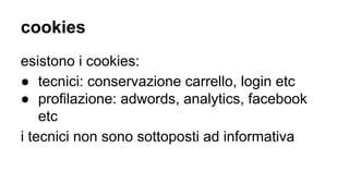 cookies
esistono i cookies:
● tecnici: conservazione carrello, login etc
● profilazione: adwords, analytics, facebook
etc
i tecnici non sono sottoposti ad informativa
 