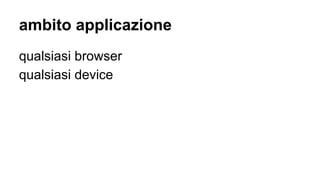 ambito applicazione
qualsiasi browser
qualsiasi device
 