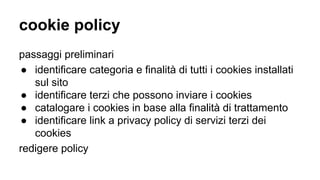 cookie policy
passaggi preliminari
● identificare categoria e finalità di tutti i cookies installati
sul sito
● identificare terzi che possono inviare i cookies
● catalogare i cookies in base alla finalità di trattamento
● identificare link a privacy policy di servizi terzi dei
cookies
redigere policy
 