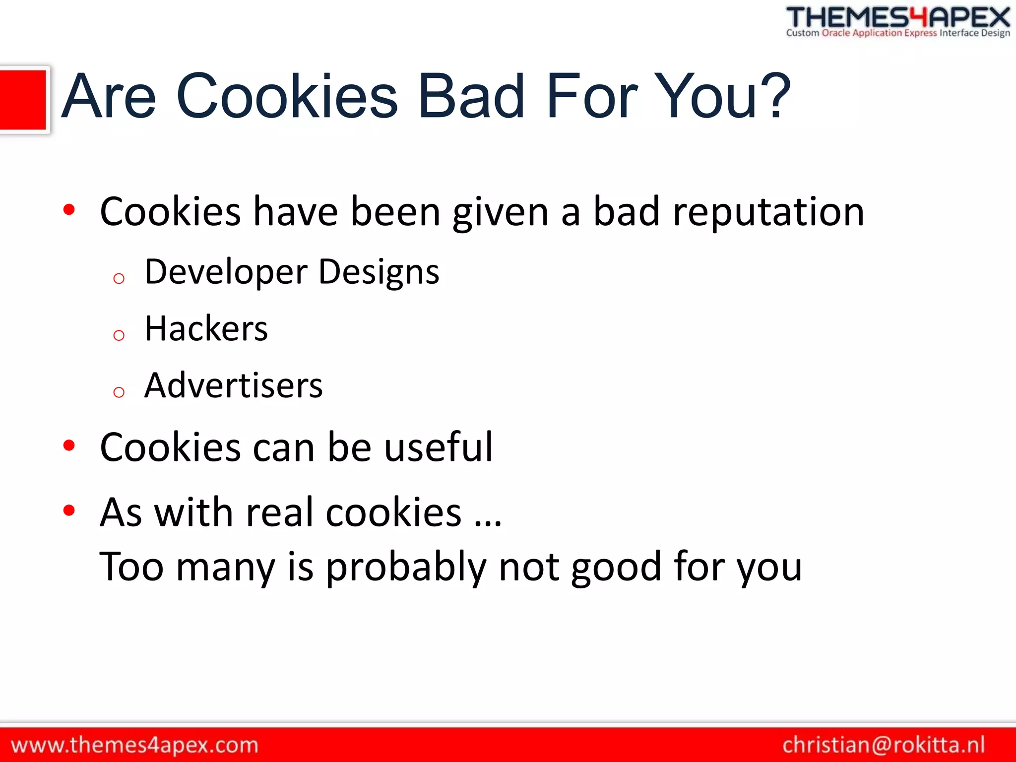 Are Cookies Bad For You?
• Cookies have been given a bad reputation
o Developer Designs
o Hackers
o Advertisers
• Cookies can be useful
• As with real cookies …
Too many is probably not good for you
 