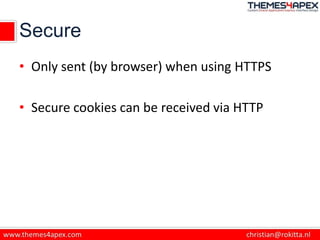 Secure
• Only sent (by browser) when using HTTPS
• Secure cookies can be received via HTTP
 