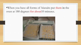 •When you have all forms of biscuits put them in the
oven at 180 degrees for about10 minutes.
 