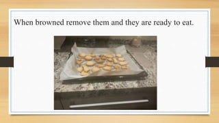 When browned remove them and they are ready to eat.
 
