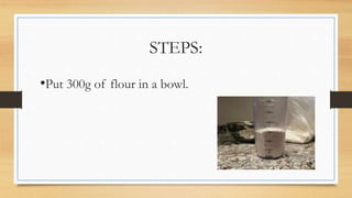 STEPS:
•Put 300g of flour in a bowl.
 