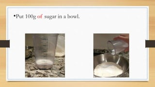 •Put 100g of sugar in a bowl.
 