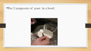 •Put 2 teaspoons of yeast in a bowl.
 