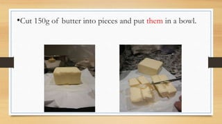 •Cut 150g of butter into pieces and put them in a bowl.
 