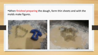 •When finished preparing the dough, form thin sheets and with the
molds make figures.
 