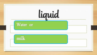 liquid
Water or
milk
 