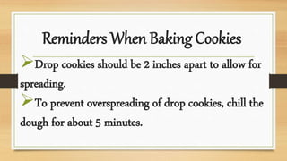 Reminders When Baking Cookies
Drop cookies should be 2 inches apart to allow for
spreading.
To prevent overspreading of drop cookies, chill the
dough for about 5 minutes.
 