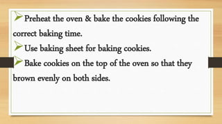 Preheat the oven & bake the cookies following the
correct baking time.
Use baking sheet for baking cookies.
Bake cookies on the top of the oven so that they
brown evenly on both sides.
 