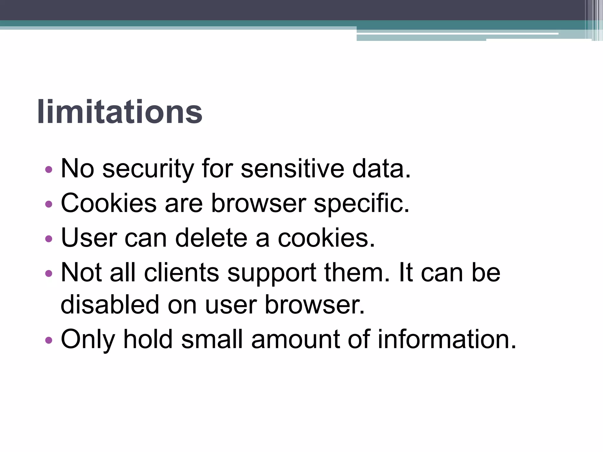 limitations
• No security for sensitive data.
• Cookies are browser specific.
• User can delete a cookies.
• Not all clients support them. It can be
disabled on user browser.
• Only hold small amount of information.
 