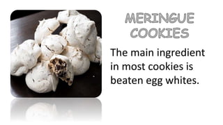 The main ingredient
in most cookies is
beaten egg whites.
 