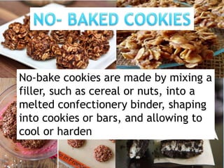 No-bake cookies are made by mixing a
filler, such as cereal or nuts, into a
melted confectionery binder, shaping
into cookies or bars, and allowing to
cool or harden
 
