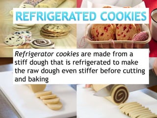 Refrigerator cookies are made from a
stiff dough that is refrigerated to make
the raw dough even stiffer before cutting
and baking
 