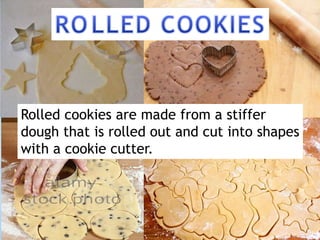 Rolled cookies are made from a stiffer
dough that is rolled out and cut into shapes
with a cookie cutter.
 
