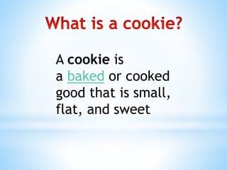 A cookie is
a baked or cooked
good that is small,
flat, and sweet
 