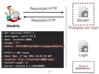 22 
Usuário 
Servlet1 
Protegido por login 
Login 
Servidor 
Requisição HTTP 
Resposta HTTP 
Sessions 
JSESSIONID=qav… 
 