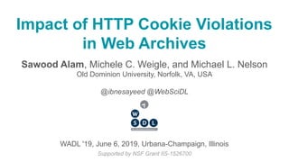 Impact of HTTP Cookie Violations
in Web Archives
Sawood Alam, Michele C. Weigle, and Michael L. Nelson
Old Dominion University, Norfolk, VA, USA
@ibnesayeed @WebSciDL
Supported by NSF Grant IIS-1526700
WADL '19, June 6, 2019, Urbana-Champaign, Illinois
 