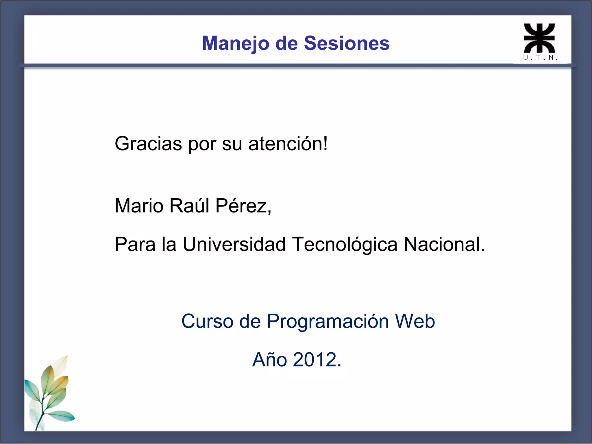 Manejo de Sesiones




Gracias por su atención!


Mario Raúl Pérez,
Para la Universidad Tecnológica Nacional.


       Curso de Programación Web
               Año 2012.
 