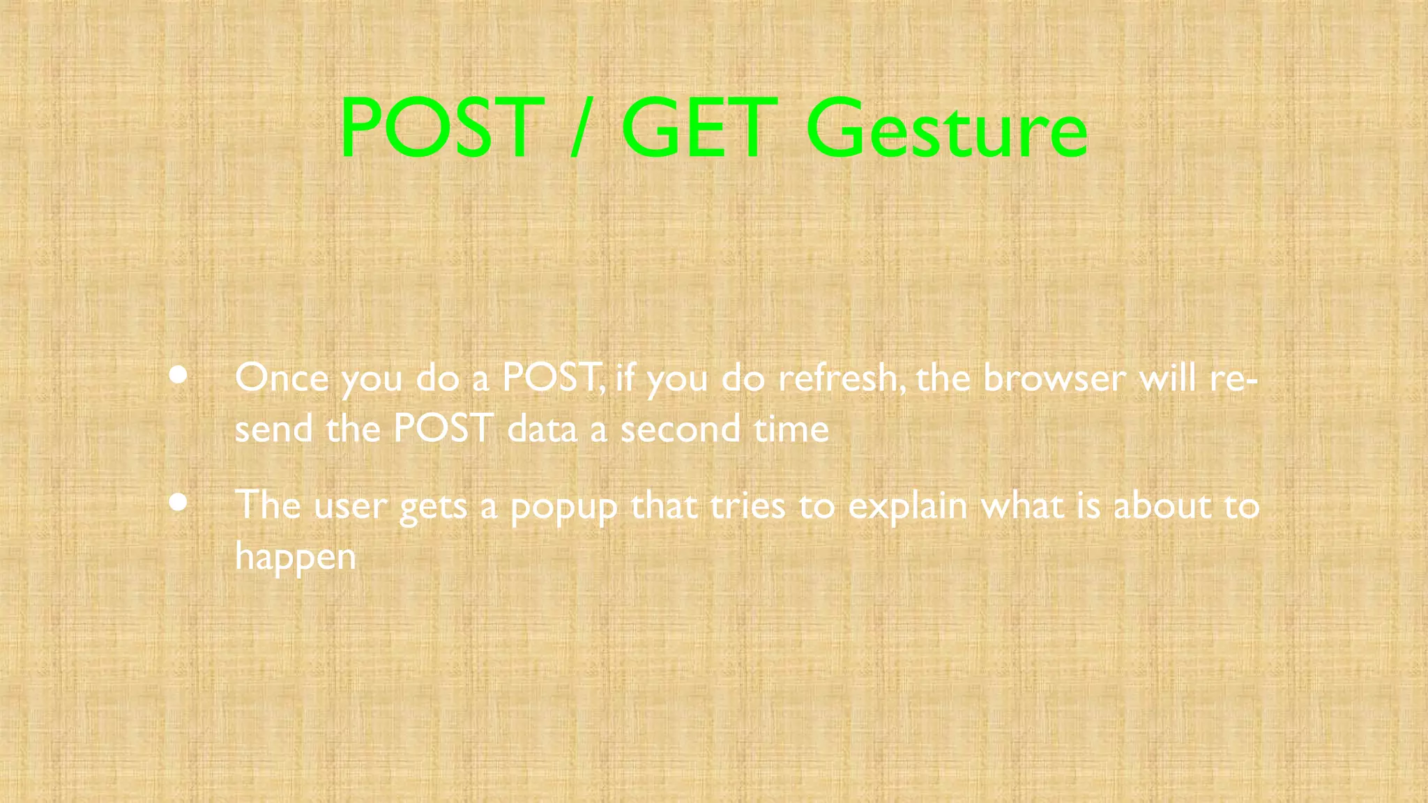 POST / GET Gesture
• Once you do a POST, if you do refresh, the browser will re-
send the POST data a second time
• The user gets a popup that tries to explain what is about to
happen
 