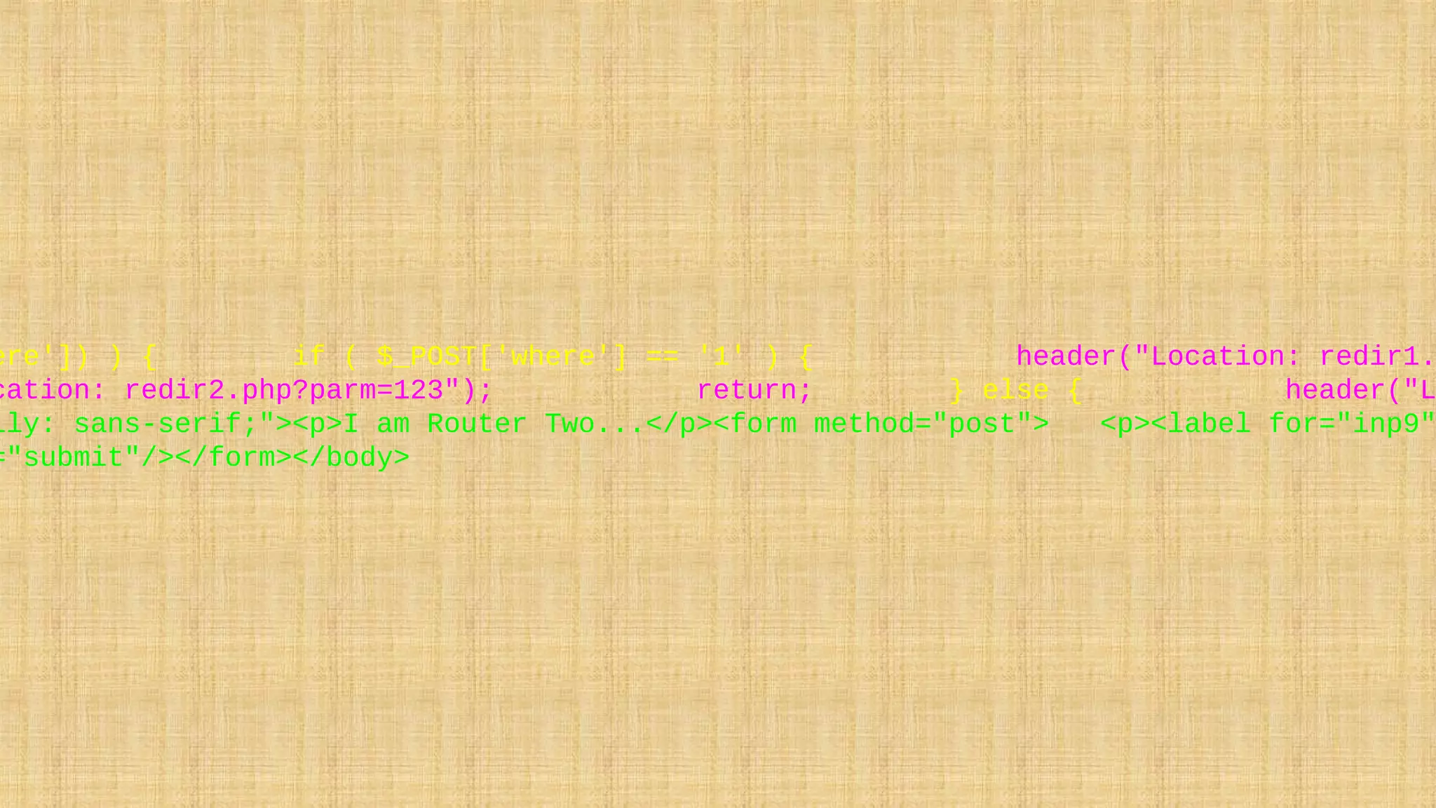 ere']) ) { if ( $_POST['where'] == '1' ) { header("Location: redir1.
cation: redir2.php?parm=123"); return; } else { header("L
ily: sans-serif;"><p>I am Router Two...</p><form method="post"> <p><label for="inp9"
="submit"/></form></body>
 