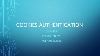 COOKIES AUTHENTICATION
CSIT-555
PRESENTED BY:
ROSHAN SILWAL
 