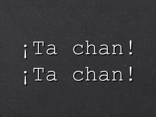 ¡Ta chan! ¡Ta chan! 