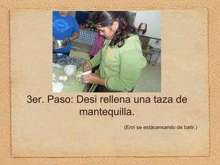 3er. Paso: Desi rellena una taza de mantequilla. (Enri se está cansando de batir.) 