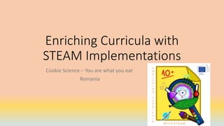 Enriching Curricula with
STEAM Implementations
Cookie Science – You are what you eat
Romania
 