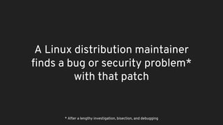 A Linux distribution maintainer
finds a bug or security problem*
with that patch
* After a lengthy investigation, bisection, and debugging
 