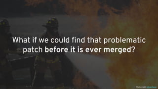 What if we could find that problematic
patch before it is ever merged?
Photo credit: US Air Force
 