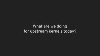 What are we doing
for upstream kernels today?
 