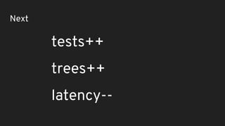 Next
tests++
trees++
latency--
 