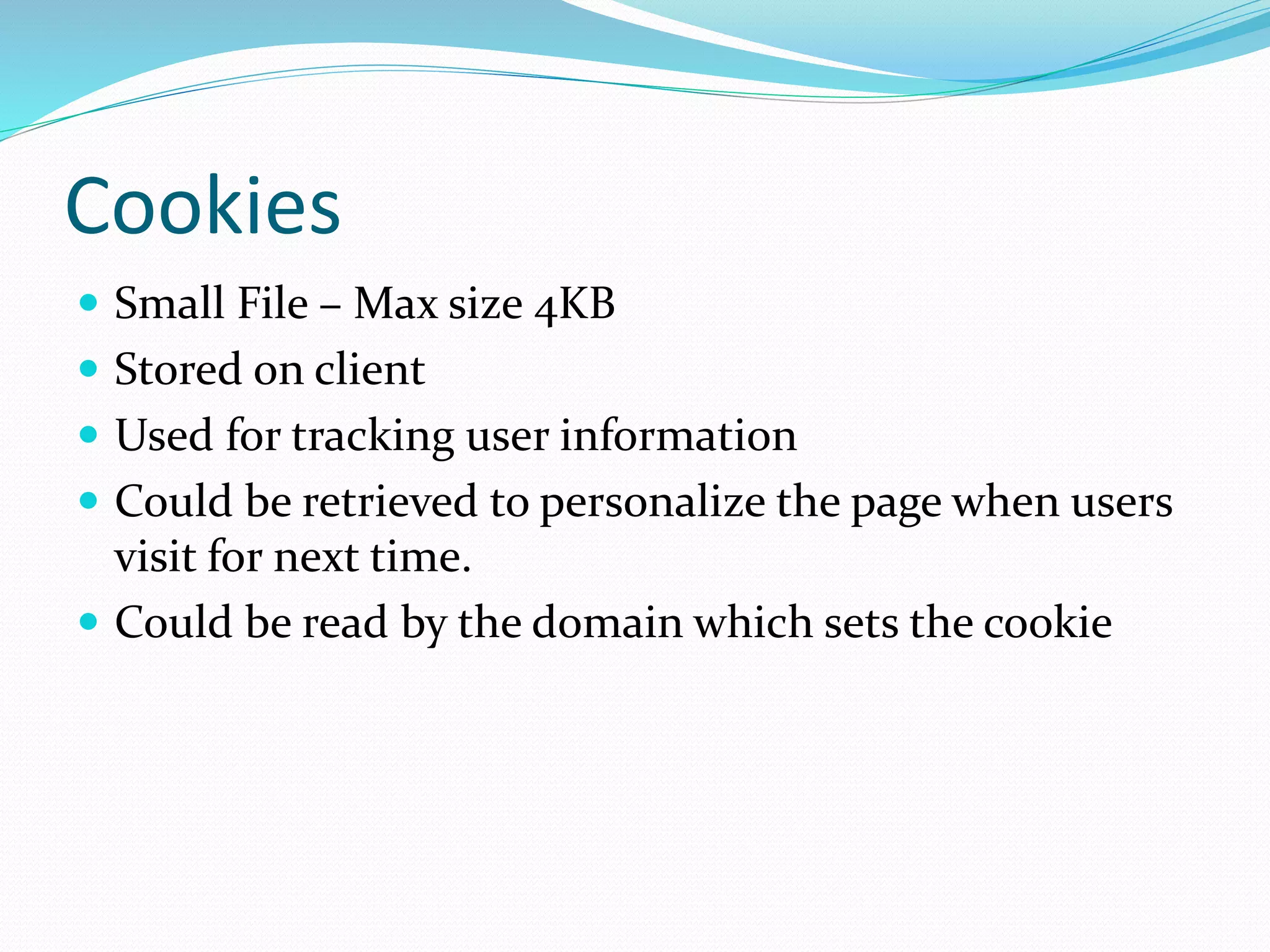 Cookies
 Small File – Max size 4KB
 Stored on client
 Used for tracking user information
 Could be retrieved to personalize the page when users
visit for next time.
 Could be read by the domain which sets the cookie
 