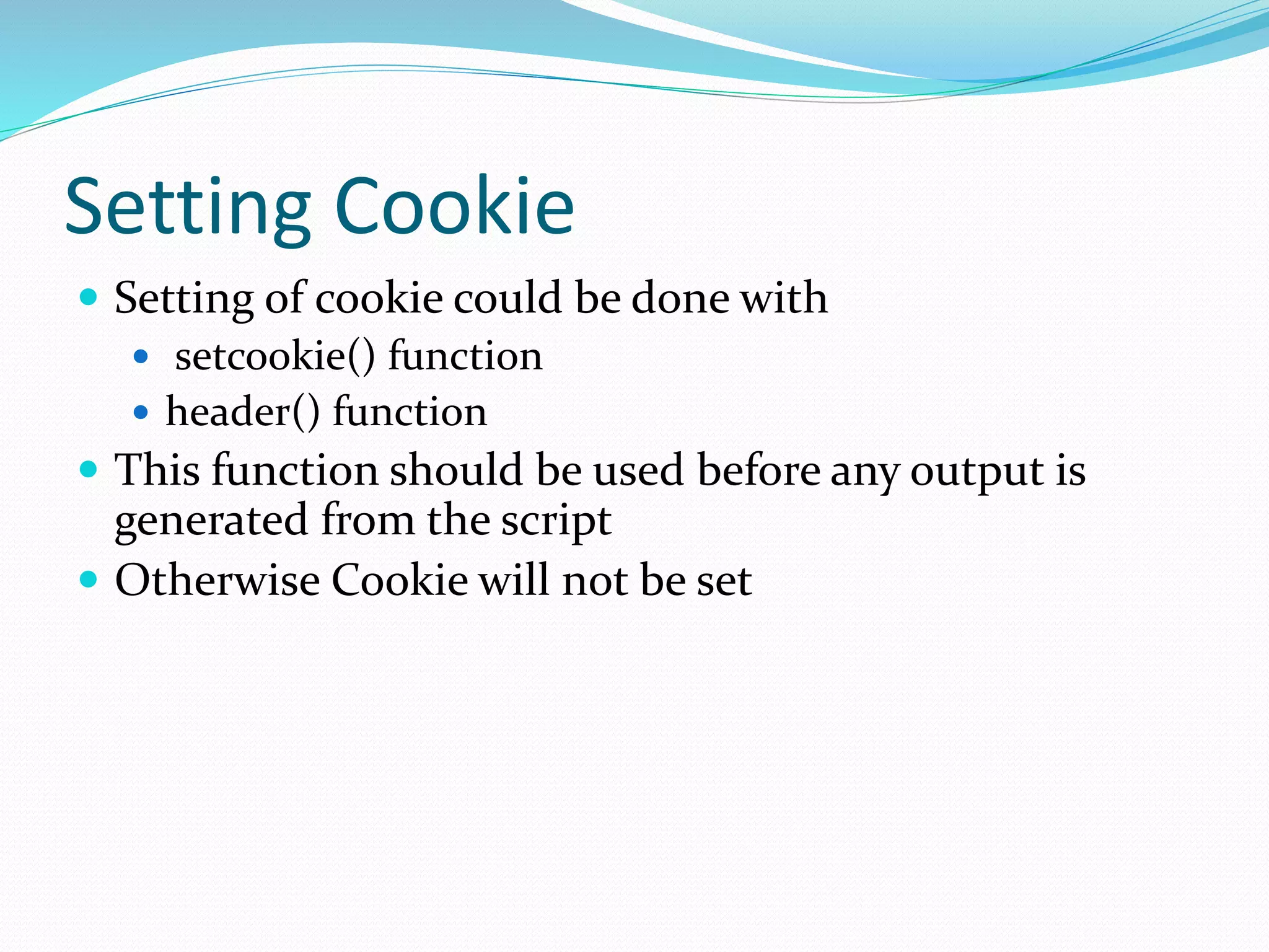 Setting Cookie
 Setting of cookie could be done with
 setcookie() function
 header() function
 This function should be used before any output is
generated from the script
 Otherwise Cookie will not be set
 