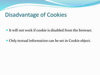 Disadvantage of Cookies
 It will not work if cookie is disabled from the browser.
 Only textual information can be set in Cookie object.
 