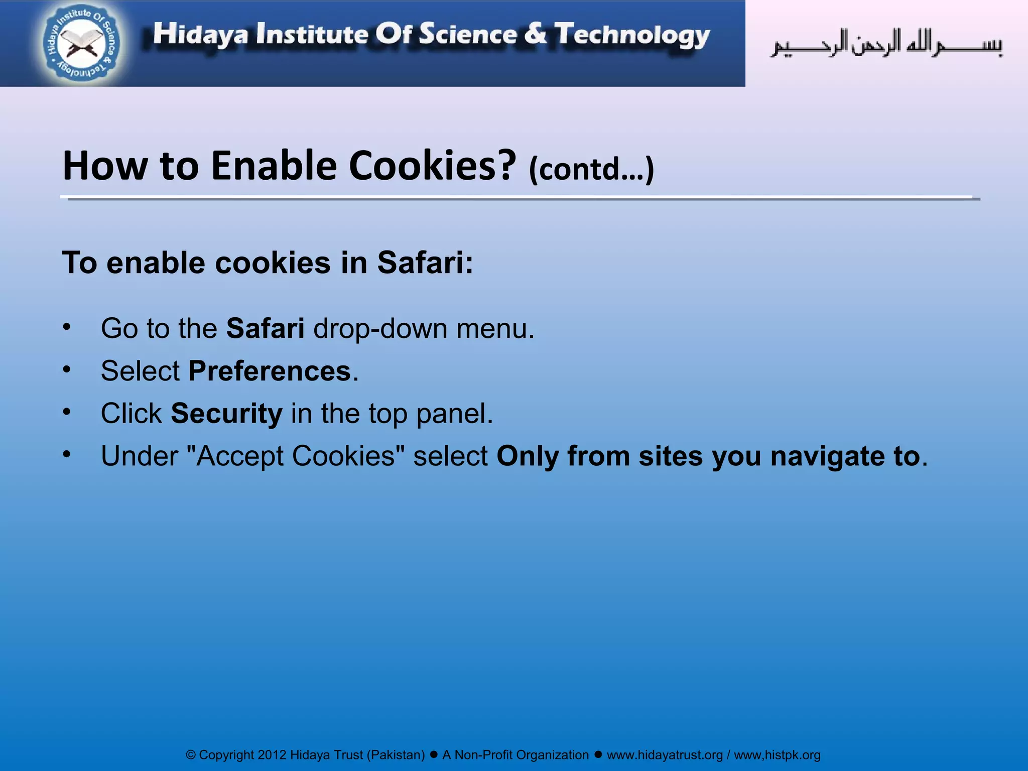 © Copyright 2012 Hidaya Trust (Pakistan) ● A Non-Profit Organization ● www.hidayatrust.org / www,histpk.org
To enable cookies in Safari:
• Go to the Safari drop-down menu.
• Select Preferences.
• Click Security in the top panel.
• Under "Accept Cookies" select Only from sites you navigate to.
How to Enable Cookies? (contd…)
 