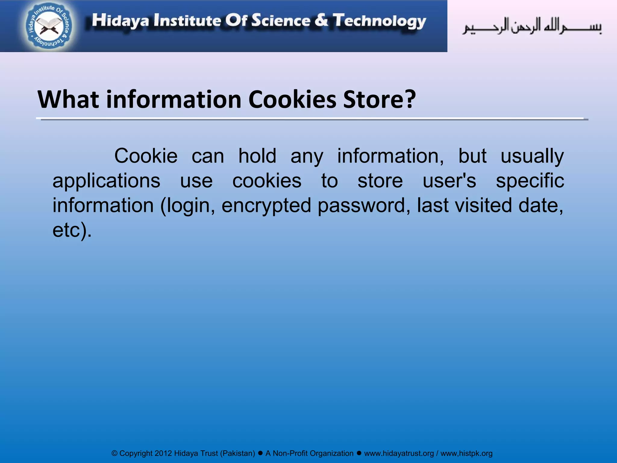 © Copyright 2012 Hidaya Trust (Pakistan) ● A Non-Profit Organization ● www.hidayatrust.org / www,histpk.org
Cookie can hold any information, but usually
applications use cookies to store user's specific
information (login, encrypted password, last visited date,
etc).
What information Cookies Store?
 