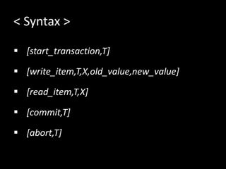 < Syntax >
? [start_transaction,T]
? [write_item,T,X,old_value,new_value]
? [read_item,T,X]
? [commit,T]
? [abort,T]
 