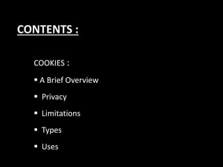 CONTENTS :
COOKIES :
? A Brief Overview
? Privacy
? Limitations
? Types
? Uses
 